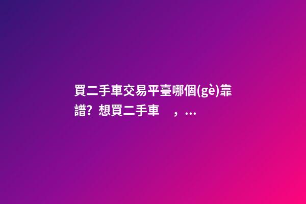 買二手車交易平臺哪個(gè)靠譜？想買二手車，哪一個(gè)二手車交易平臺最可靠？